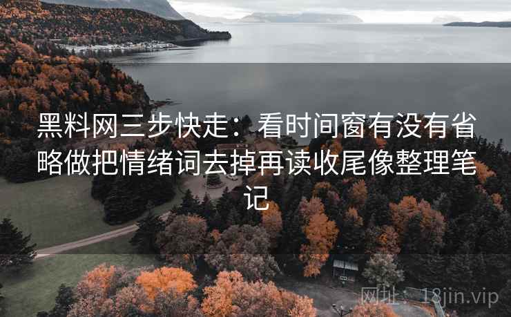 黑料网三步快走：看时间窗有没有省略做把情绪词去掉再读收尾像整理笔记