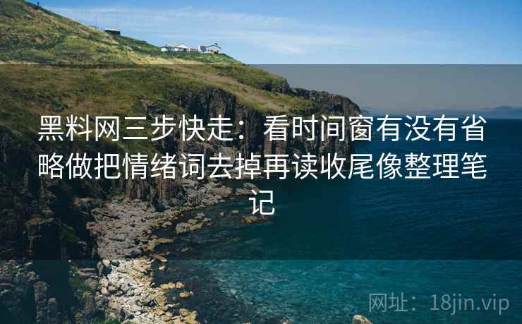 黑料网三步快走：看时间窗有没有省略做把情绪词去掉再读收尾像整理笔记