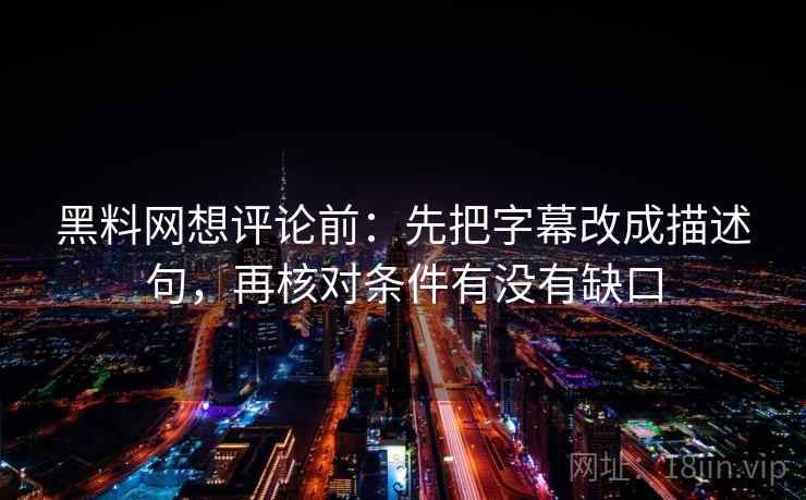 黑料网想评论前：先把字幕改成描述句，再核对条件有没有缺口
