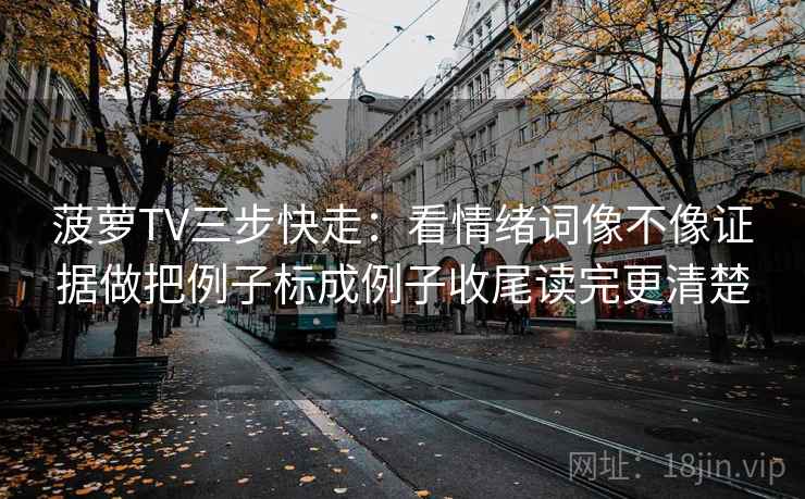 菠萝TV三步快走：看情绪词像不像证据做把例子标成例子收尾读完更清楚