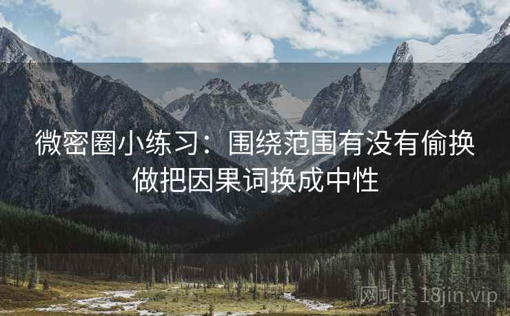 微密圈小练习：围绕范围有没有偷换做把因果词换成中性