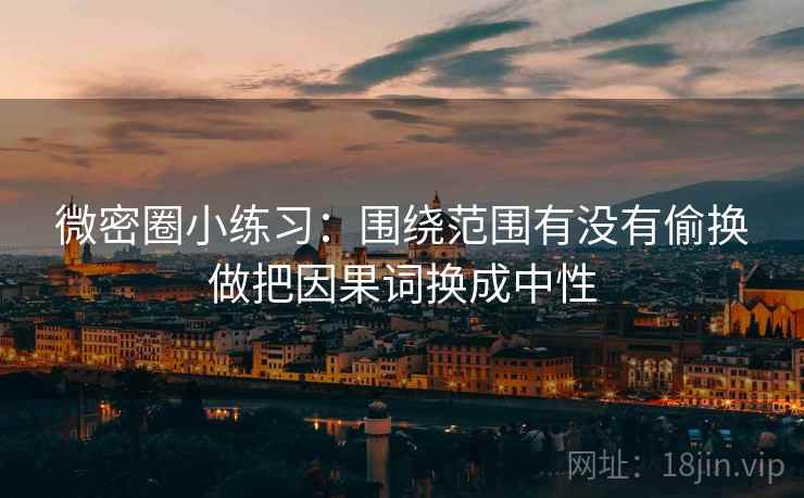 微密圈小练习：围绕范围有没有偷换做把因果词换成中性