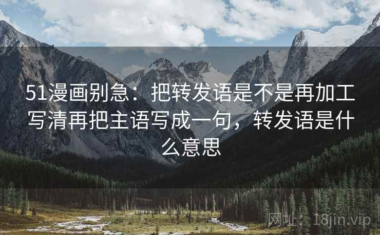 51漫画别急：把转发语是不是再加工写清再把主语写成一句，转发语是什么意思