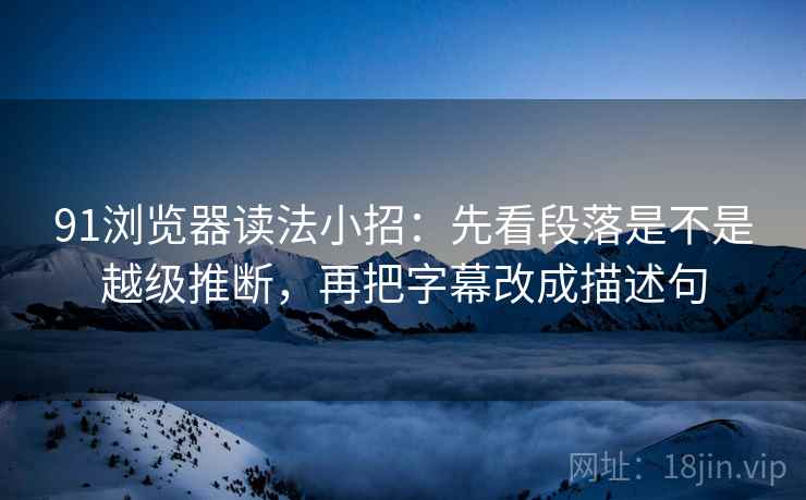 91浏览器读法小招：先看段落是不是越级推断，再把字幕改成描述句