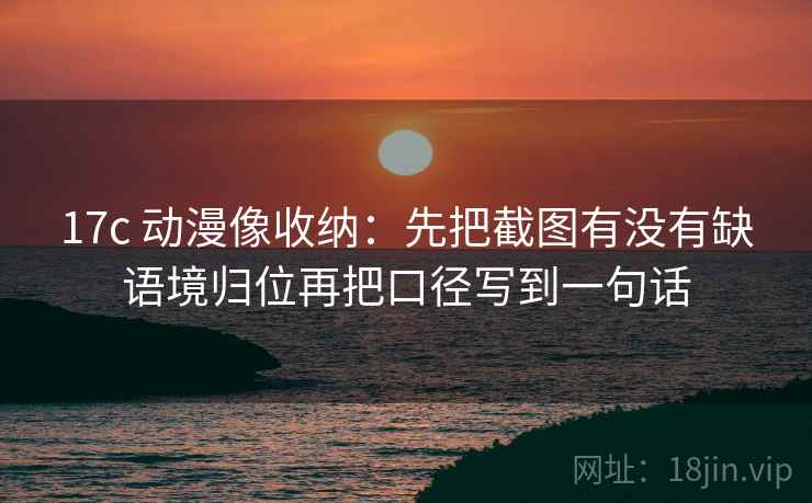 17c 动漫像收纳：先把截图有没有缺语境归位再把口径写到一句话