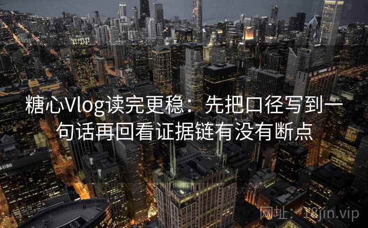 糖心Vlog读完更稳：先把口径写到一句话再回看证据链有没有断点