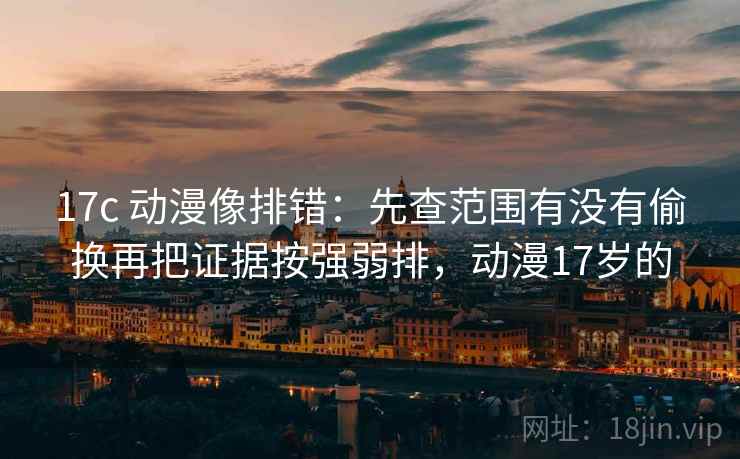 17c 动漫像排错：先查范围有没有偷换再把证据按强弱排，动漫17岁的