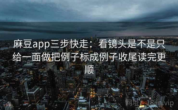 麻豆app三步快走：看镜头是不是只给一面做把例子标成例子收尾读完更顺