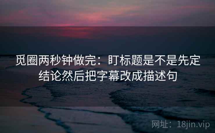 觅圈两秒钟做完：盯标题是不是先定结论然后把字幕改成描述句