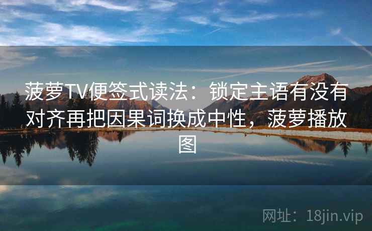 菠萝TV便签式读法：锁定主语有没有对齐再把因果词换成中性，菠萝播放图