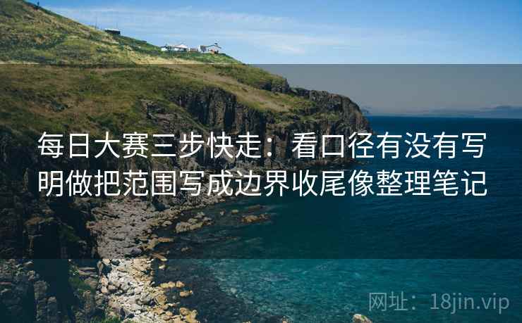 每日大赛三步快走：看口径有没有写明做把范围写成边界收尾像整理笔记