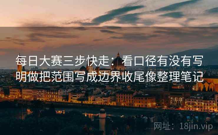 每日大赛三步快走：看口径有没有写明做把范围写成边界收尾像整理笔记