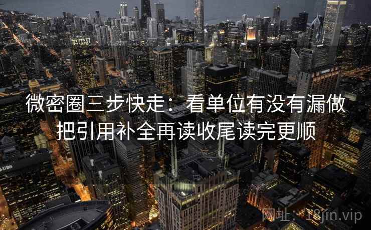 微密圈三步快走：看单位有没有漏做把引用补全再读收尾读完更顺
