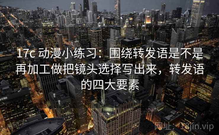 17c 动漫小练习：围绕转发语是不是再加工做把镜头选择写出来，转发语的四大要素