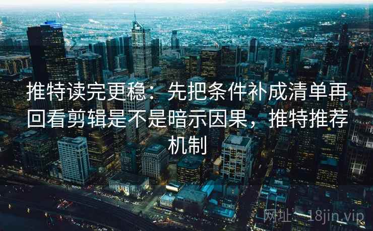 推特读完更稳：先把条件补成清单再回看剪辑是不是暗示因果，推特推荐机制