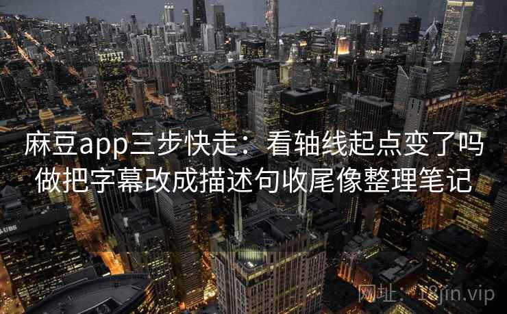 麻豆app三步快走：看轴线起点变了吗做把字幕改成描述句收尾像整理笔记