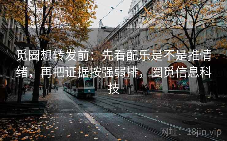 觅圈想转发前：先看配乐是不是推情绪，再把证据按强弱排，圈觅信息科技