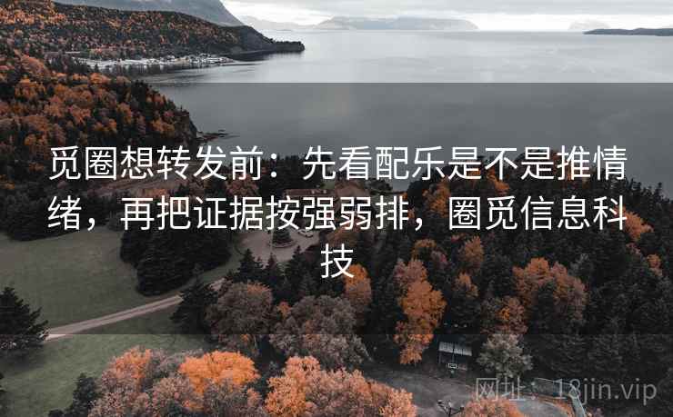 觅圈想转发前：先看配乐是不是推情绪，再把证据按强弱排，圈觅信息科技