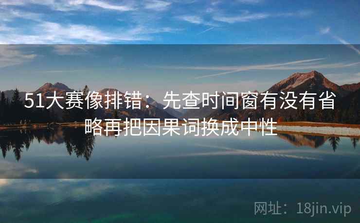 51大赛像排错：先查时间窗有没有省略再把因果词换成中性
