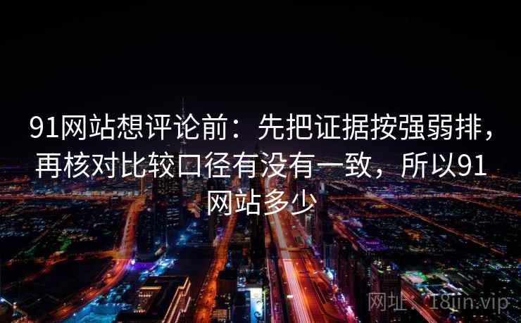 91网站想评论前：先把证据按强弱排，再核对比较口径有没有一致，所以91网站多少