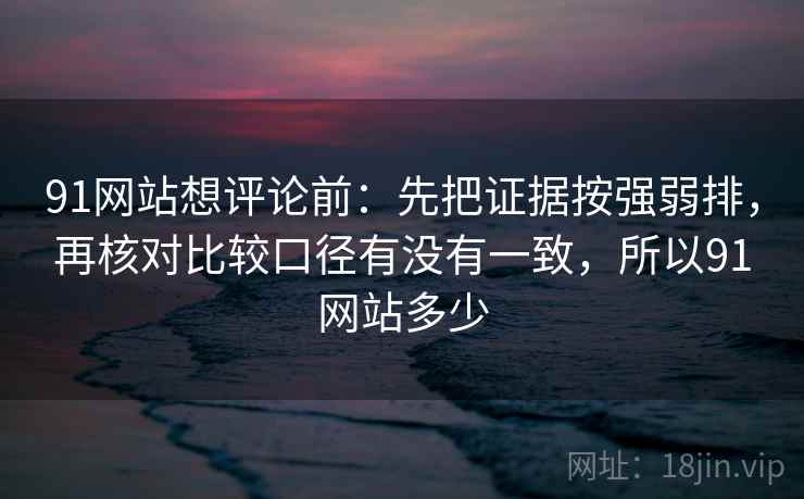 91网站想评论前：先把证据按强弱排，再核对比较口径有没有一致，所以91网站多少