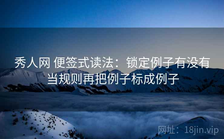秀人网 便签式读法：锁定例子有没有当规则再把例子标成例子