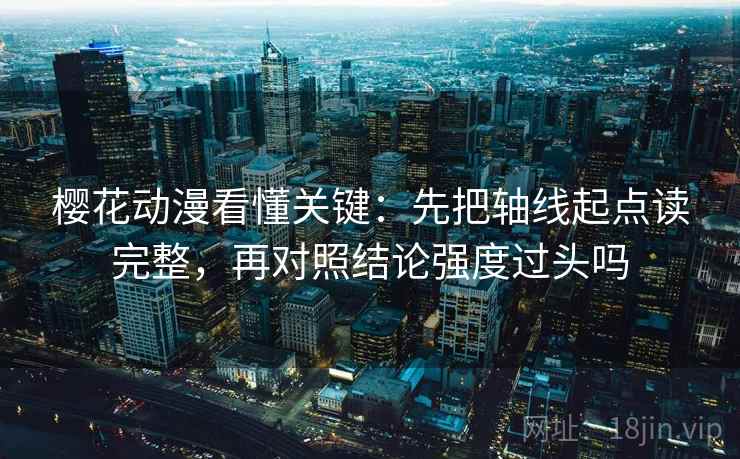 樱花动漫看懂关键：先把轴线起点读完整，再对照结论强度过头吗