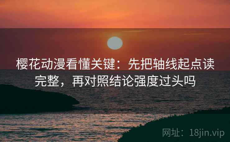 樱花动漫看懂关键：先把轴线起点读完整，再对照结论强度过头吗
