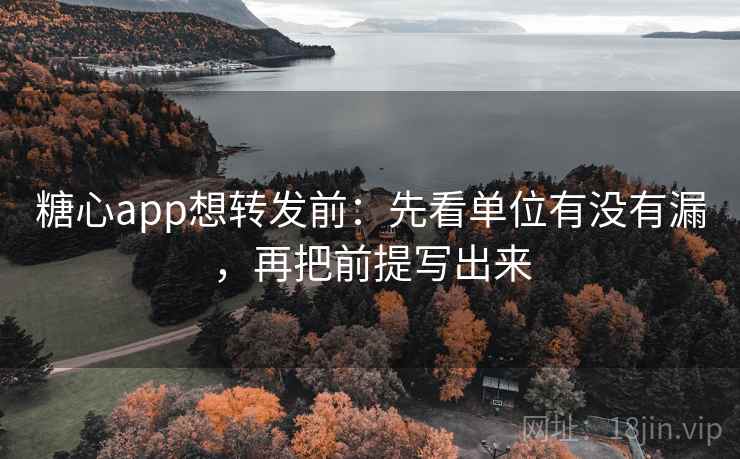 糖心app想转发前：先看单位有没有漏，再把前提写出来