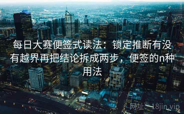 每日大赛便签式读法：锁定推断有没有越界再把结论拆成两步，便签的n种用法