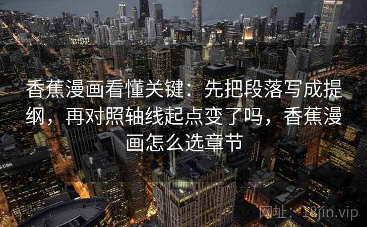 香蕉漫画看懂关键：先把段落写成提纲，再对照轴线起点变了吗，香蕉漫画怎么选章节