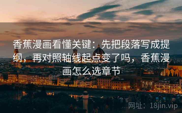 香蕉漫画看懂关键：先把段落写成提纲，再对照轴线起点变了吗，香蕉漫画怎么选章节