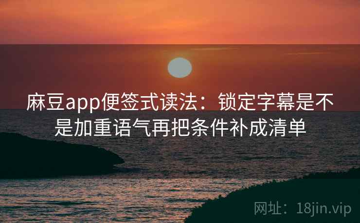 麻豆app便签式读法：锁定字幕是不是加重语气再把条件补成清单