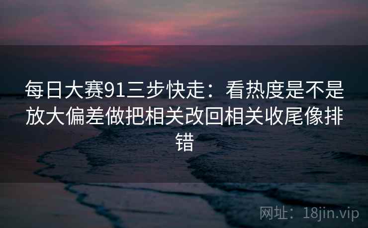 每日大赛91三步快走：看热度是不是放大偏差做把相关改回相关收尾像排错