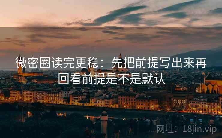 微密圈读完更稳：先把前提写出来再回看前提是不是默认