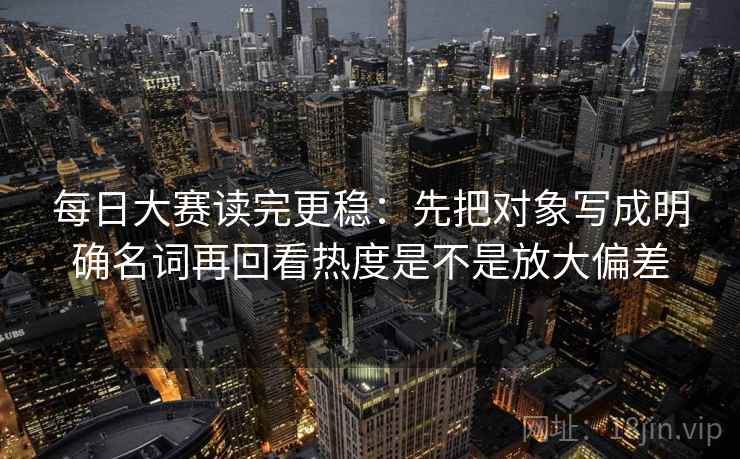 每日大赛读完更稳：先把对象写成明确名词再回看热度是不是放大偏差