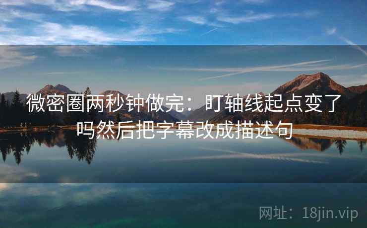 微密圈两秒钟做完：盯轴线起点变了吗然后把字幕改成描述句