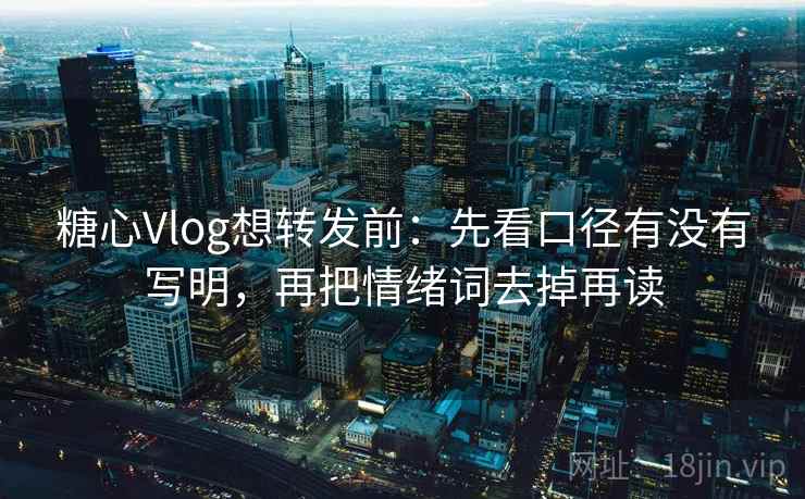 糖心Vlog想转发前：先看口径有没有写明，再把情绪词去掉再读