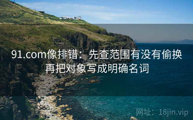 91.com像排错：先查范围有没有偷换再把对象写成明确名词