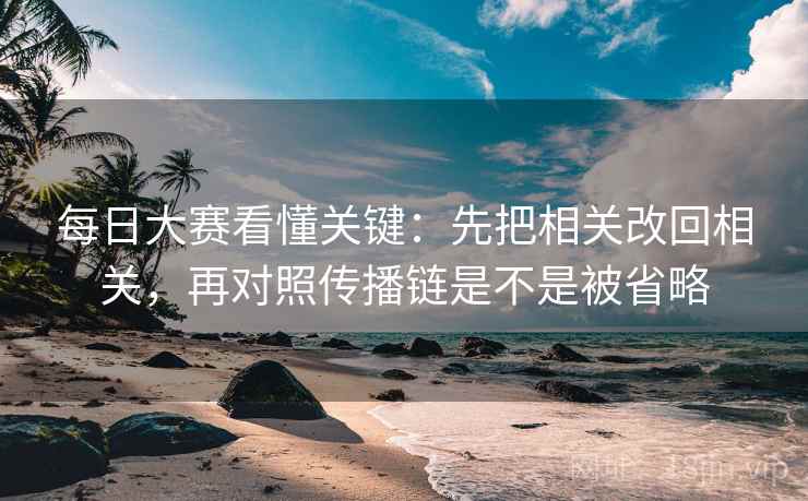 每日大赛看懂关键：先把相关改回相关，再对照传播链是不是被省略