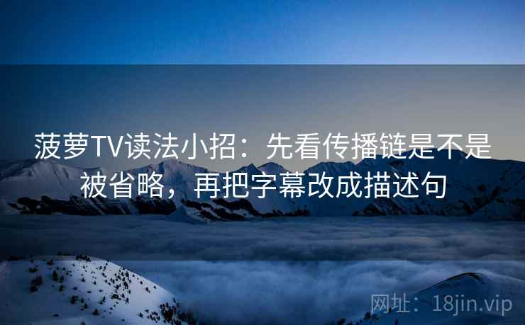 菠萝TV读法小招：先看传播链是不是被省略，再把字幕改成描述句