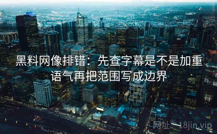 黑料网像排错：先查字幕是不是加重语气再把范围写成边界