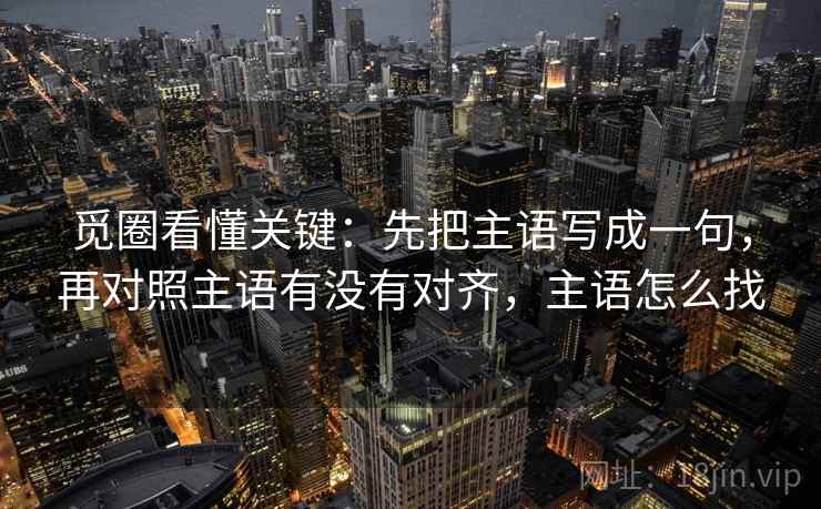 觅圈看懂关键：先把主语写成一句，再对照主语有没有对齐，主语怎么找