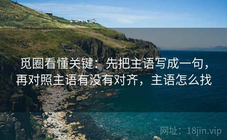 觅圈看懂关键：先把主语写成一句，再对照主语有没有对齐，主语怎么找